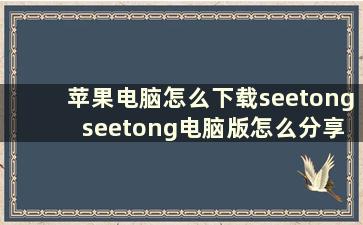 苹果电脑怎么下载seetong seetong电脑版怎么分享到手机